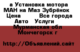 а Установка мотора МАН на Маз Зубрёнок  › Цена ­ 250 - Все города Авто » Услуги   . Мурманская обл.,Мончегорск г.